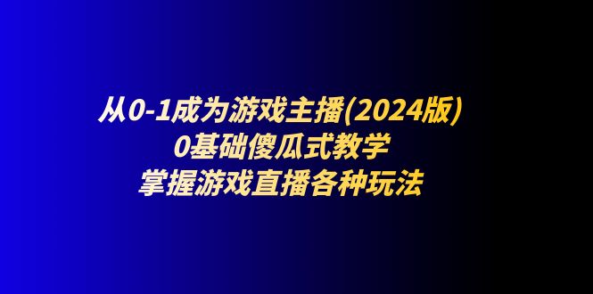 （11318期）从0-1成为游戏主播(2024版)：0基础傻瓜式教学，掌握游戏直播各种玩法-中创项目网