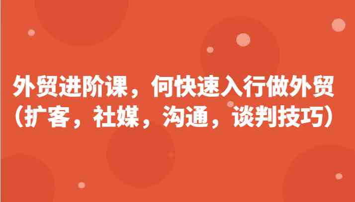 外贸进阶课，帮助你了解如何快速入行做外贸（扩客，社媒，沟通，谈判技巧）更新180节-中创项目网