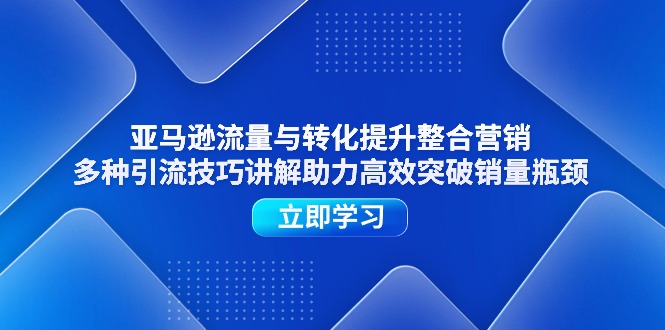 （11335期）亚马逊流量与转化提升整合营销，多种引流技巧讲解助力高效突破销量瓶颈-中创项目网