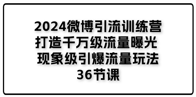 2024微博引流训练营「打造千万级流量曝光 现象级引爆流量玩法」36节课-中创项目网