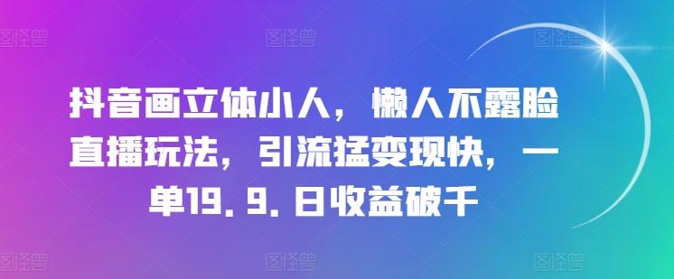 抖音画立体小人，懒人不露脸直播玩法，引流猛变现快，一单19.9.日收益破千【揭秘】-中创项目网