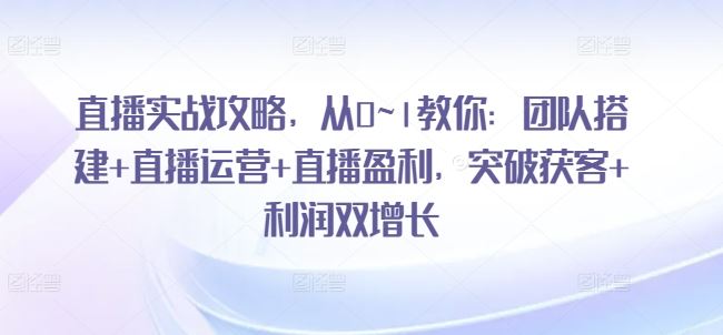 直播实战攻略，​从0~1教你：团队搭建+直播运营+直播盈利，突破获客+利润双增长-中创项目网