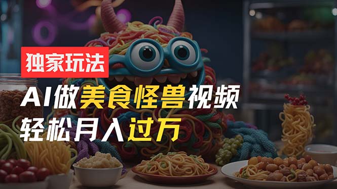 （11357期）零门槛操作，AI美食怪兽短视频玩法，月入过万新手也能做！-中创项目网