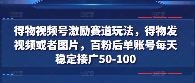 得物视频号激励赛道玩法，得物发视频或者图片，百粉后单账号每天稳定接广50-100-中创项目网