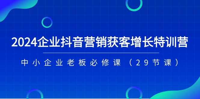 2024企业抖音营销获客增长特训营，中小企业老板必修课（29节课）-中创项目网