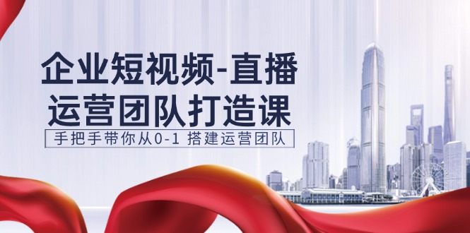 企业短视频直播运营团队打造课，手把手带你从0-1搭建运营团队（15节）-中创项目网