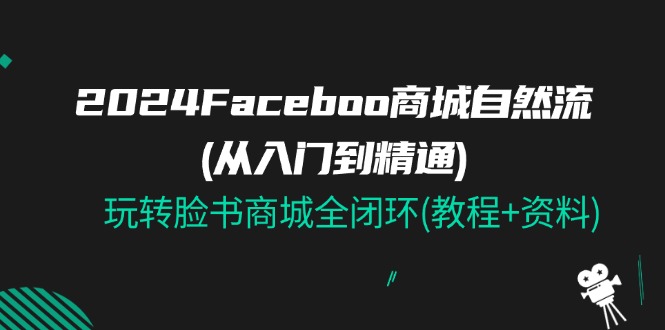 （11368期）2024Faceboo 商城自然流(从入门到精通)，玩转脸书商城全闭环(教程+资料)-中创项目网