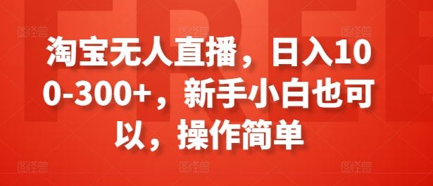 淘宝无人直播，日入100-300+，新手小白也可以，操作简单-中创项目网