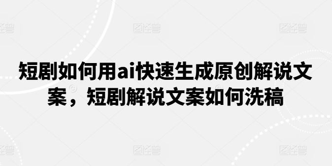 短剧如何用ai快速生成原创解说文案，短剧解说文案如何洗稿-中创项目网
