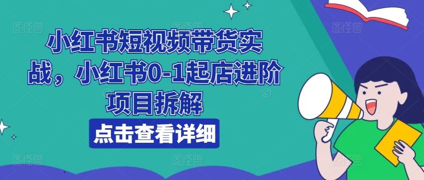 小红书短视频带货实战，小红书0-1起店进阶项目拆解-中创项目网
