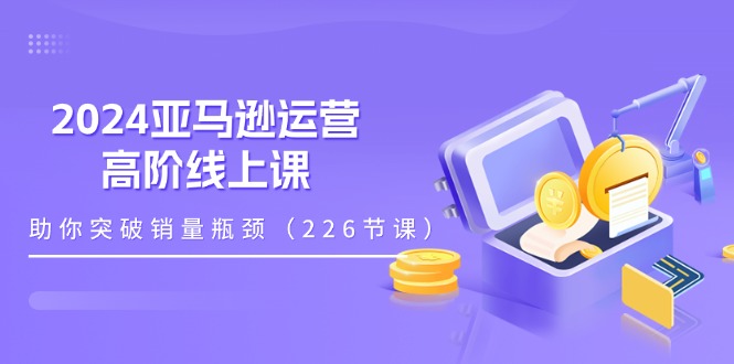 （11389期）2024亚马逊运营-高阶线上课，助你突破销量瓶颈（228节课）-中创项目网