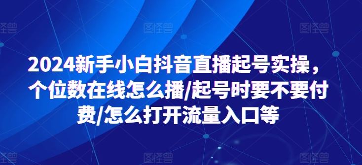 2024新手小白抖音直播起号实操，个位数在线怎么播/起号时要不要付费/怎么打开流量入口等-中创项目网