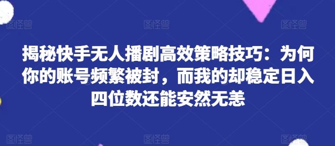 揭秘快手无人播剧高效策略技巧：为何你的账号频繁被封，而我的却稳定日入四位数还能安然无恙【揭秘】-中创项目网