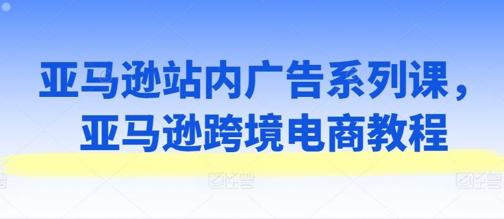 亚马逊站内广告系列课，亚马逊跨境电商教程-中创项目网