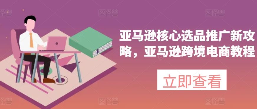 亚马逊核心选品推广新攻略，亚马逊跨境电商教程-中创项目网