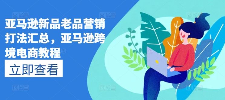 亚马逊新品老品营销打法汇总，亚马逊跨境电商教程-中创项目网