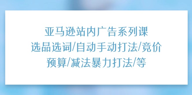 （11429期）亚马逊站内广告系列课：选品选词/自动手动打法/竞价预算/减法暴力打法/等-中创项目网