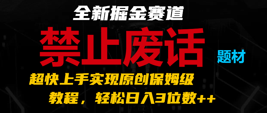 全新掘金赛道 禁止废话题材，超快上手实现原创保姆级教程，轻松日入3位数++-中创项目网