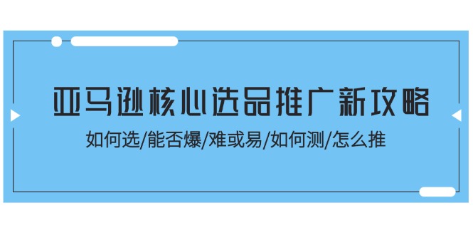 （11434期）亚马逊核心选品推广新攻略！如何选/能否爆/难或易/如何测/怎么推-中创项目网