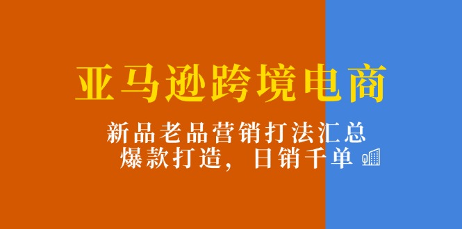 （11433期）亚马逊跨境电商：新品老品营销打法汇总，爆款打造，日销千单-中创项目网