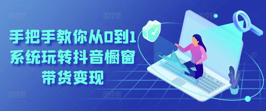 手把手教你从0到1系统玩转抖音橱窗带货变现-中创项目网