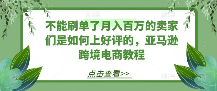 不能刷单了月入百万的卖家们是如何上好评的，亚马逊跨境电商教程-中创项目网