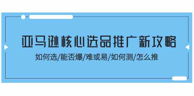亚马逊核心选品推广新攻略！如何选/能否爆/难或易/如何测/怎么推-中创项目网