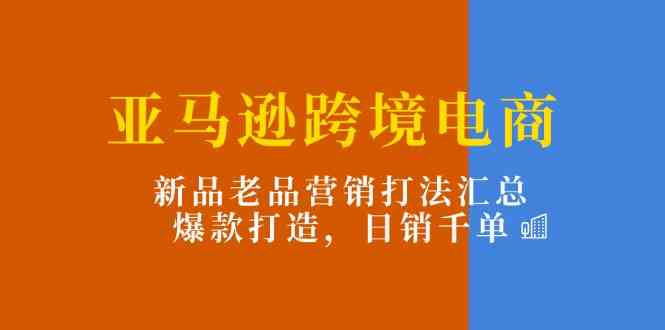 亚马逊跨境电商：新品老品营销打法汇总，爆款打造，日销千单-中创项目网