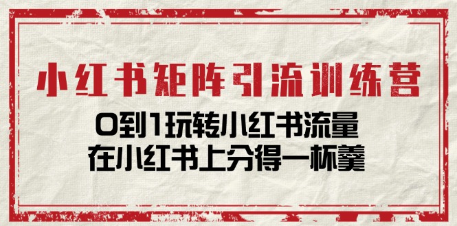 （11450期）小红书矩阵引流训练营：0到1玩转小红书流量，在小红书上分得一杯羹-14节课-中创项目网