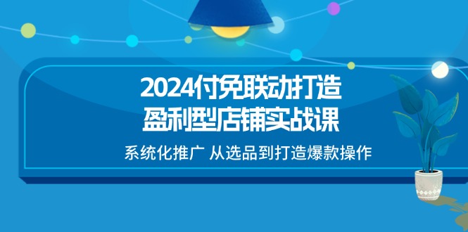 （11458期）2024付免联动-打造盈利型店铺实战课，系统化推广 从选品到打造爆款操作-中创项目网