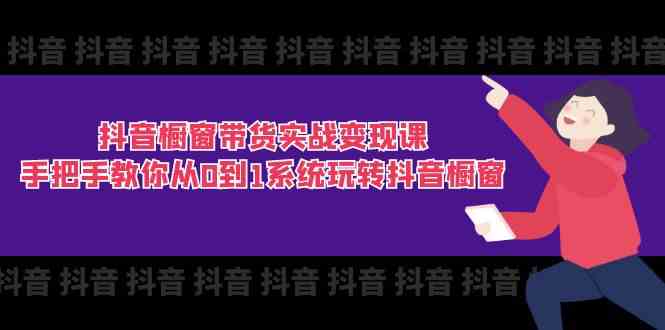抖音橱窗带货实战变现课：手把手教你从0到1系统玩转抖音橱窗（11节）-中创项目网