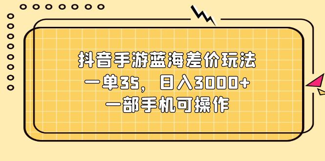 （11467期）抖音手游蓝海差价玩法，一单35，日入3000+，一部手机可操作-中创项目网