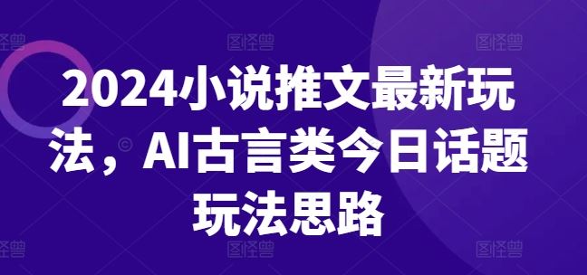 2024小说推文最新玩法，AI古言类今日话题玩法思路-中创项目网