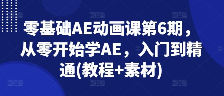 零基础AE动画课第6期，从零开始学AE，入门到精通(教程+素材)-中创项目网