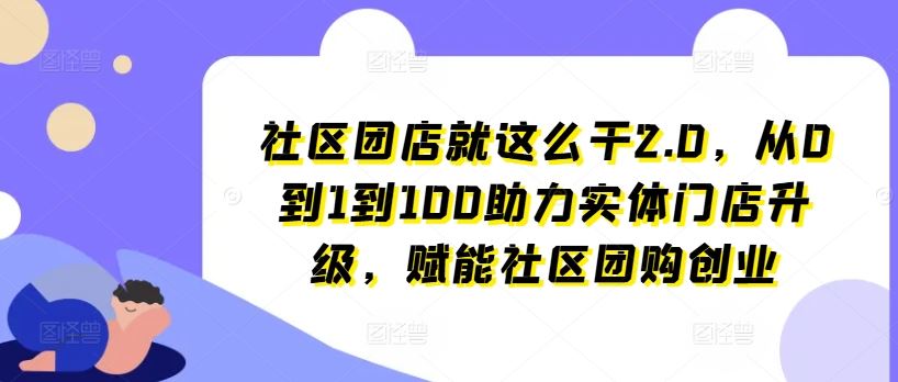 社区团店就这么干2.0，从0到1到100助力实体门店升级，赋能社区团购创业-中创项目网