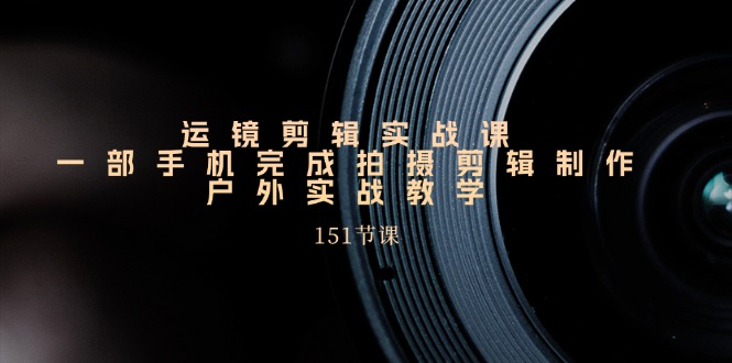 手机运镜剪辑实操课，户外拍摄剪辑制作实战（151节课）-中创项目网