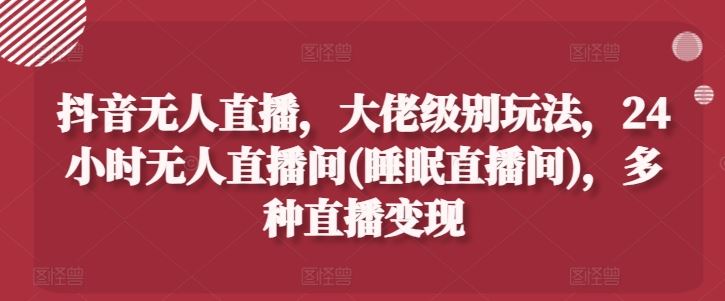 抖音无人直播，大佬级别玩法，24小时无人直播间(睡眠直播间)，多种直播变现【揭秘】-中创项目网