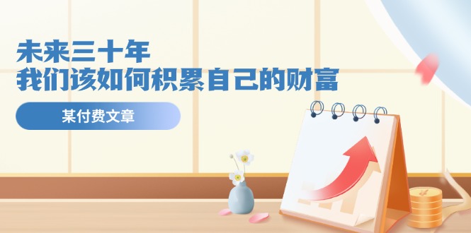（11480期）某公众号付费文《未来三十年，我们该如何积累自己的财富》-中创项目网