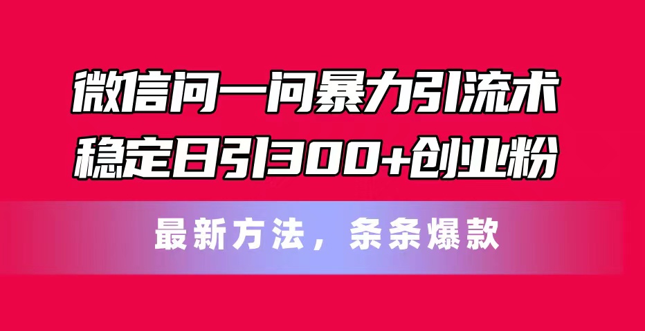 （11486期）微信问一问暴力引流术，稳定日引300+创业粉，最新方法，条条爆款-中创项目网