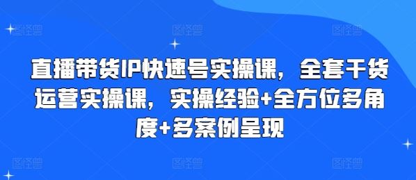 直播带货IP快速号实操课，全套干货运营实操课，实操经验+全方位多角度+多案例呈现-中创项目网