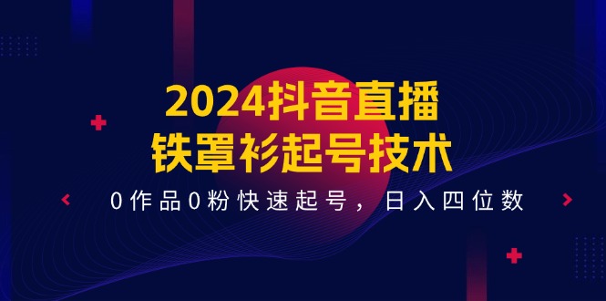（11496期）2024抖音直播-铁罩衫起号技术，0作品0粉快速起号，日入四位数（14节课）-中创项目网