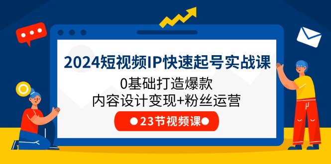 （11493期）2024短视频IP快速起号实战课，0基础打造爆款内容设计变现+粉丝运营(23节)-中创项目网