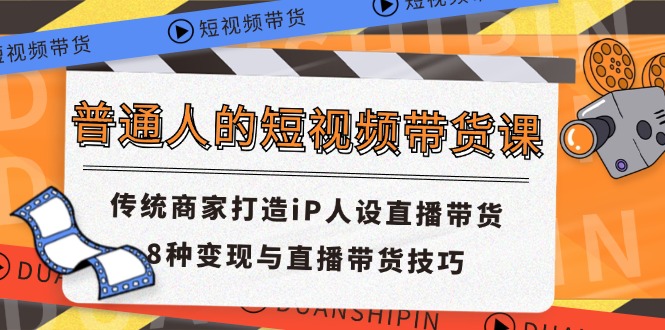 （11498期）普通人的短视频带货课 传统商家打造iP人设直播带货 8种变现与直播带货技巧-中创项目网