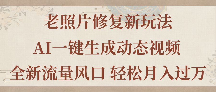 （11503期）老照片修复新玩法，老照片AI一键生成动态视频 全新流量风口 轻松月入过万-中创项目网