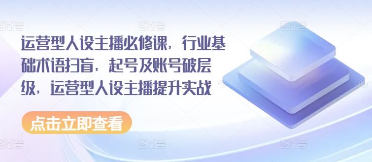 运营型人设主播必修课，行业基础术语扫盲，起号及账号破层级，运营型人设主播提升实战-中创项目网