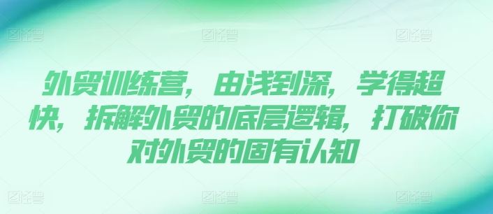 外贸训练营，由浅到深，学得超快，拆解外贸的底层逻辑，打破你对外贸的固有认知-中创项目网
