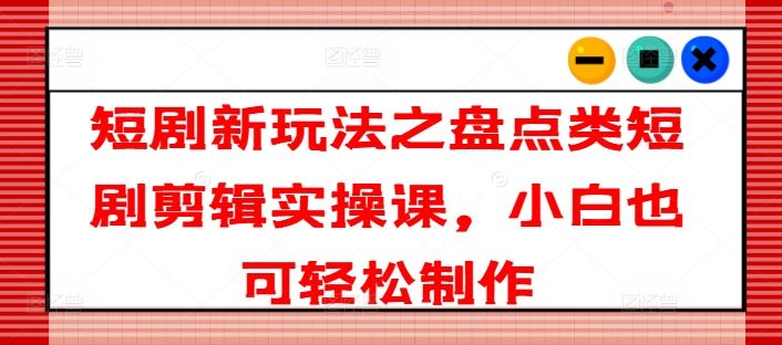 短剧新玩法之盘点类短剧剪辑实操课，小白也可轻松制作-中创项目网