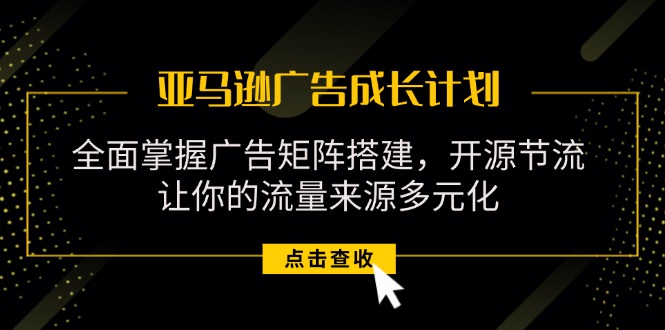 （11619期）亚马逊-广告成长计划，掌握广告矩阵搭建/开源节流/流量来源多元化-中创项目网