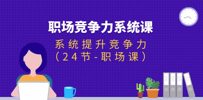 （11617期）职场-竞争力系统课：系统提升竞争力（24节-职场课）-中创项目网