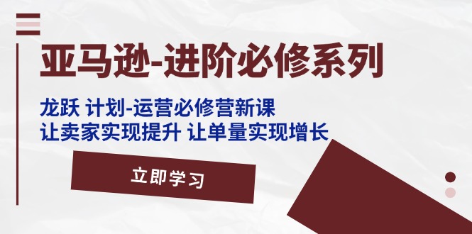 （11623期）亚马逊-进阶必修系列，龙跃 计划-运营必修营新课，让卖家实现提升 让单…-中创项目网
